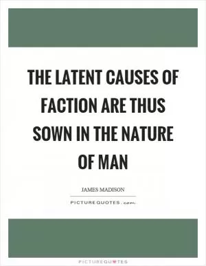 The latent causes of faction are thus sown in the nature of man Picture Quote #1