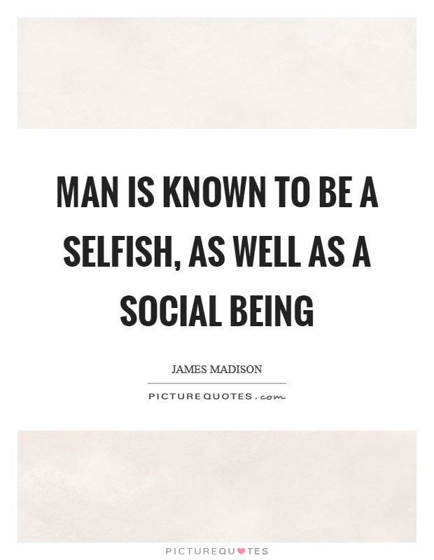 Man is known to be a selfish, as well as a social being Picture Quote #1