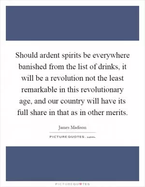 Should ardent spirits be everywhere banished from the list of drinks, it will be a revolution not the least remarkable in this revolutionary age, and our country will have its full share in that as in other merits Picture Quote #1