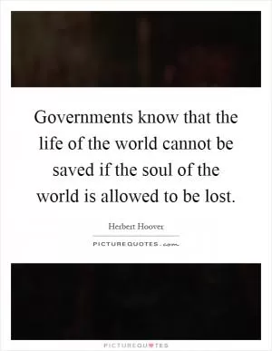 Governments know that the life of the world cannot be saved if the soul of the world is allowed to be lost Picture Quote #1