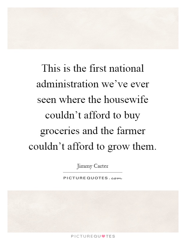 This is the first national administration we've ever seen where the housewife couldn't afford to buy groceries and the farmer couldn't afford to grow them Picture Quote #1