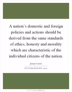 A nation’s domestic and foreign policies and actions should be derived from the same standards of ethics, honesty and morality which are characteristic of the individual citizens of the nation Picture Quote #1