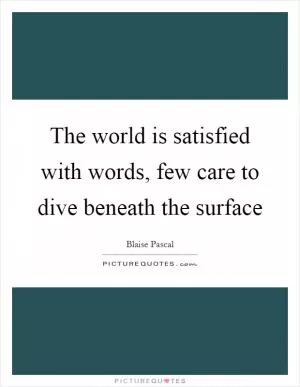 The world is satisfied with words, few care to dive beneath the surface Picture Quote #1