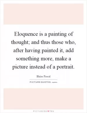 Eloquence is a painting of thought; and thus those who, after having painted it, add something more, make a picture instead of a portrait Picture Quote #1
