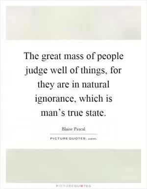 The great mass of people judge well of things, for they are in natural ignorance, which is man’s true state Picture Quote #1
