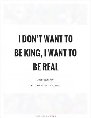 I don’t want to be king, I want to be real Picture Quote #1