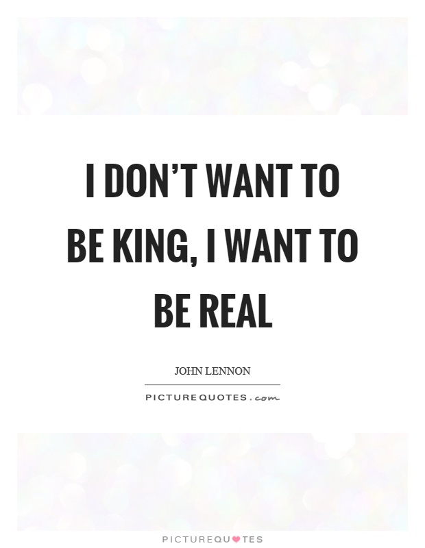 I don't want to be king, I want to be real Picture Quote #1