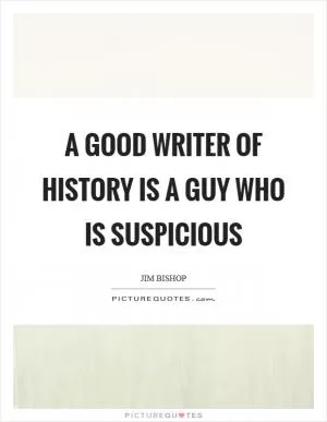 A good writer of history is a guy who is suspicious Picture Quote #1