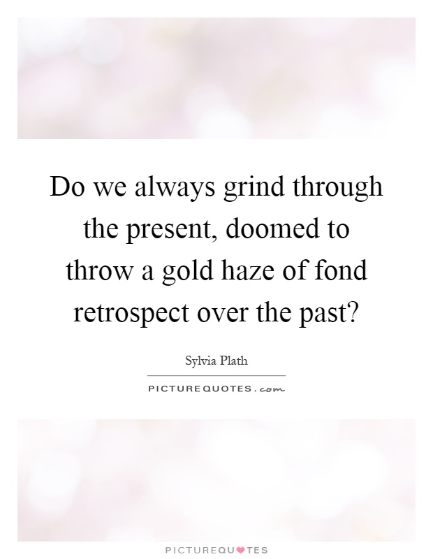 Do we always grind through the present, doomed to throw a gold haze of fond retrospect over the past? Picture Quote #1
