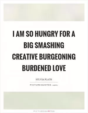 I am so hungry for a big smashing creative burgeoning burdened love Picture Quote #1
