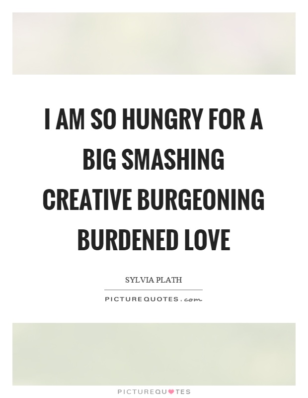 I am so hungry for a big smashing creative burgeoning burdened love Picture Quote #1