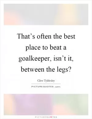 That’s often the best place to beat a goalkeeper, isn’t it, between the legs? Picture Quote #1