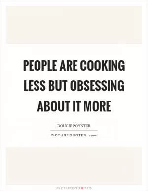 People are cooking less but obsessing about it more Picture Quote #1