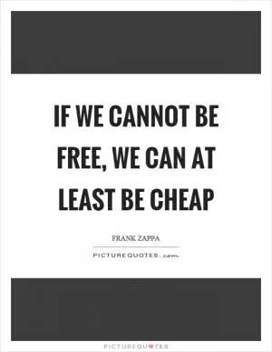 If we cannot be free, we can at least be cheap Picture Quote #1