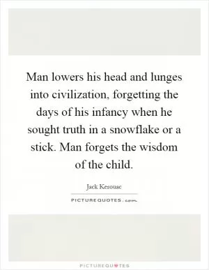 Man lowers his head and lunges into civilization, forgetting the days of his infancy when he sought truth in a snowflake or a stick. Man forgets the wisdom of the child Picture Quote #1