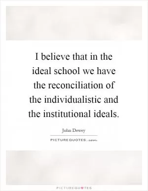 I believe that in the ideal school we have the reconciliation of the individualistic and the institutional ideals Picture Quote #1