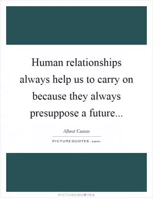 Human relationships always help us to carry on because they always presuppose a future Picture Quote #1