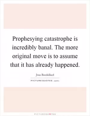 Prophesying catastrophe is incredibly banal. The more original move is to assume that it has already happened Picture Quote #1