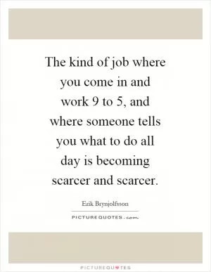 The kind of job where you come in and work 9 to 5, and where someone tells you what to do all day is becoming scarcer and scarcer Picture Quote #1