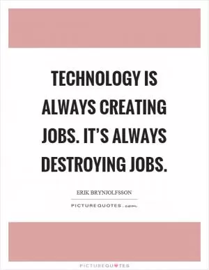 Technology is always creating jobs. It’s always destroying jobs Picture Quote #1