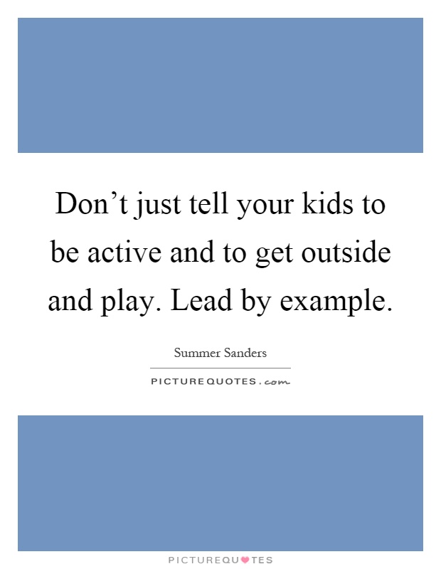 Don't just tell your kids to be active and to get outside and play. Lead by example Picture Quote #1
