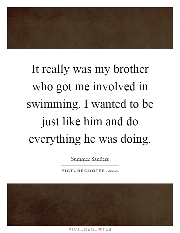 It really was my brother who got me involved in swimming. I wanted to be just like him and do everything he was doing Picture Quote #1