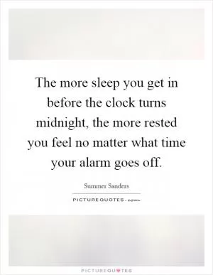 The more sleep you get in before the clock turns midnight, the more rested you feel no matter what time your alarm goes off Picture Quote #1