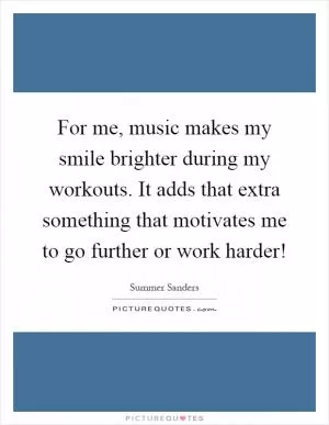 For me, music makes my smile brighter during my workouts. It adds that extra something that motivates me to go further or work harder! Picture Quote #1