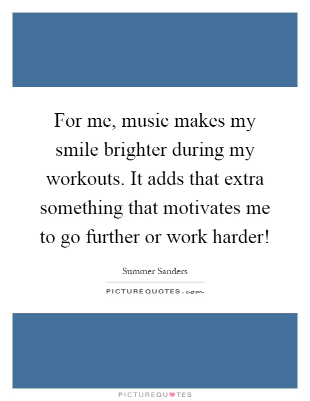 For me, music makes my smile brighter during my workouts. It adds that extra something that motivates me to go further or work harder! Picture Quote #1