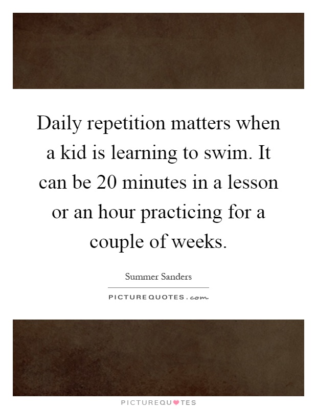 Daily repetition matters when a kid is learning to swim. It can be 20 minutes in a lesson or an hour practicing for a couple of weeks Picture Quote #1