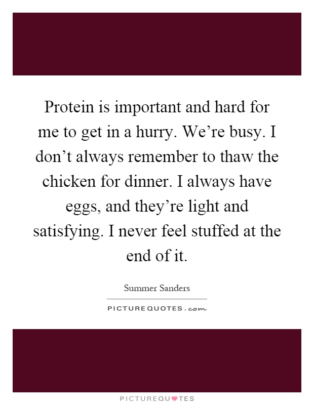 Protein is important and hard for me to get in a hurry. We're busy. I don't always remember to thaw the chicken for dinner. I always have eggs, and they're light and satisfying. I never feel stuffed at the end of it Picture Quote #1
