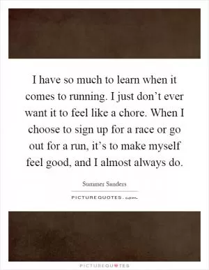 I have so much to learn when it comes to running. I just don’t ever want it to feel like a chore. When I choose to sign up for a race or go out for a run, it’s to make myself feel good, and I almost always do Picture Quote #1