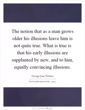 The notion that as a man grows older his illusions leave him is not quite true. What is true is that his early illusions are supplanted by new, and to him, equally convincing illusions Picture Quote #1
