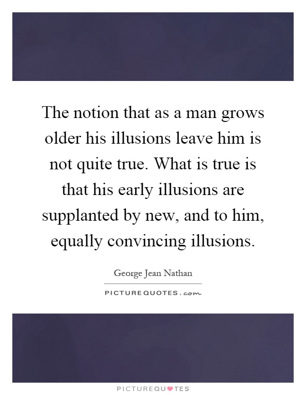 The notion that as a man grows older his illusions leave him is not quite true. What is true is that his early illusions are supplanted by new, and to him, equally convincing illusions Picture Quote #1