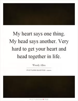 My heart says one thing. My head says another. Very hard to get your heart and head together in life Picture Quote #1