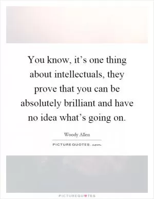 You know, it’s one thing about intellectuals, they prove that you can be absolutely brilliant and have no idea what’s going on Picture Quote #1