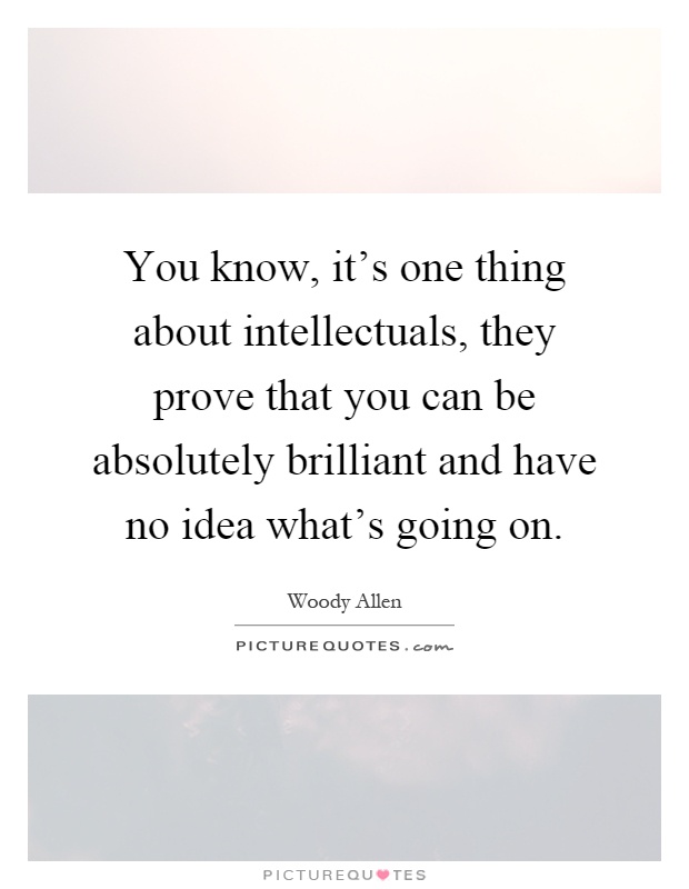 You know, it's one thing about intellectuals, they prove that you can be absolutely brilliant and have no idea what's going on Picture Quote #1