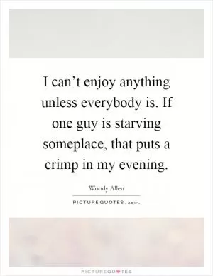 I can’t enjoy anything unless everybody is. If one guy is starving someplace, that puts a crimp in my evening Picture Quote #1
