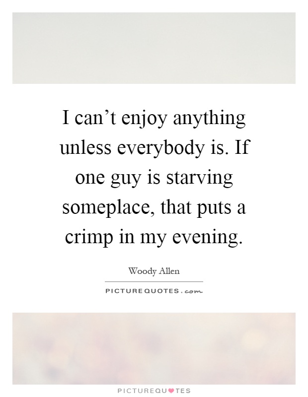 I can't enjoy anything unless everybody is. If one guy is starving someplace, that puts a crimp in my evening Picture Quote #1