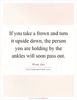 If you take a frown and turn it upside down, the person you are holding by the ankles will soon pass out Picture Quote #1