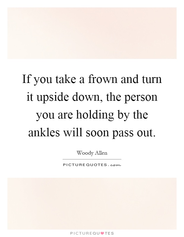 If you take a frown and turn it upside down, the person you are holding by the ankles will soon pass out Picture Quote #1