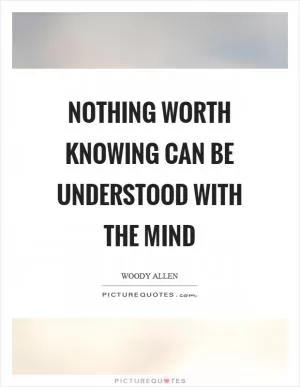 Nothing worth knowing can be understood with the mind Picture Quote #1