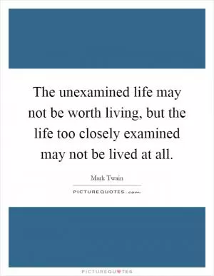 The unexamined life may not be worth living, but the life too closely examined may not be lived at all Picture Quote #1