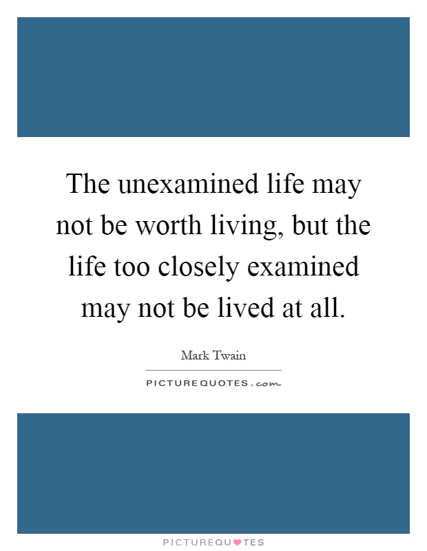 The unexamined life may not be worth living, but the life too closely examined may not be lived at all Picture Quote #1