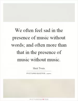 We often feel sad in the presence of music without words; and often more than that in the presence of music without music Picture Quote #1