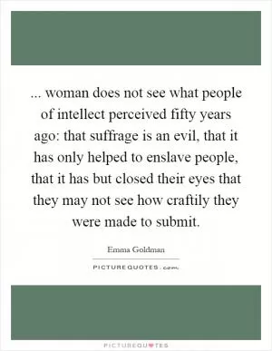 ... woman does not see what people of intellect perceived fifty years ago: that suffrage is an evil, that it has only helped to enslave people, that it has but closed their eyes that they may not see how craftily they were made to submit Picture Quote #1