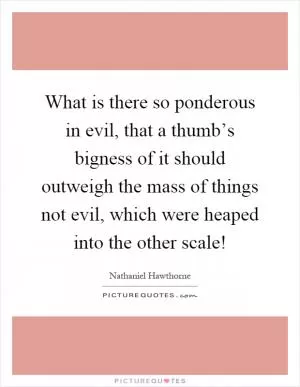 What is there so ponderous in evil, that a thumb’s bigness of it should outweigh the mass of things not evil, which were heaped into the other scale! Picture Quote #1