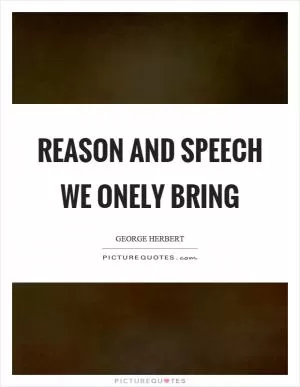 Reason and speech we onely bring Picture Quote #1