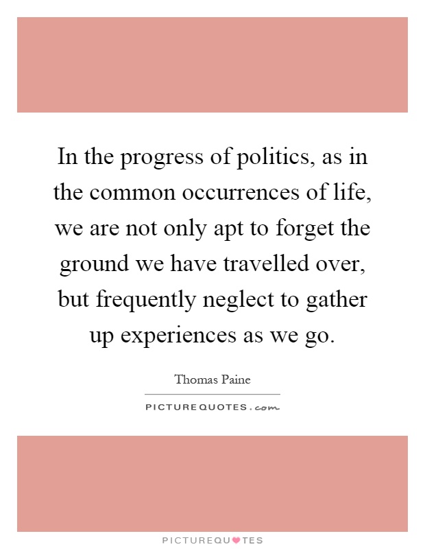 In the progress of politics, as in the common occurrences of life, we are not only apt to forget the ground we have travelled over, but frequently neglect to gather up experiences as we go Picture Quote #1
