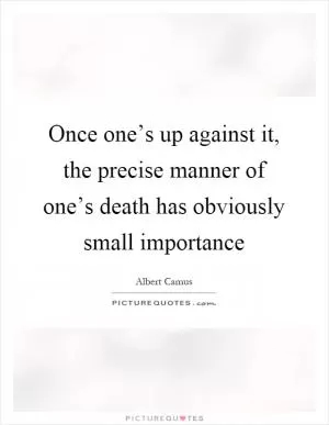 Once one’s up against it, the precise manner of one’s death has obviously small importance Picture Quote #1